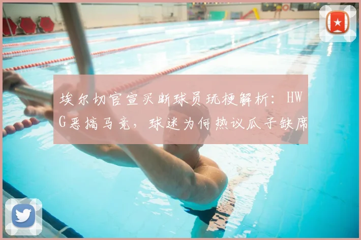 埃尔切官宣买断球员玩梗解析:HWG恶搞马竞,球迷为何热议瓜子缺席
