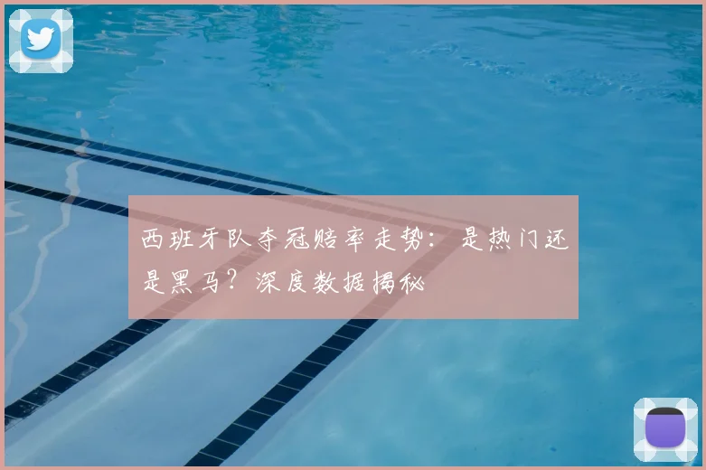 西班牙队夺冠赔率走势:是热门还是黑马?深度数据揭秘