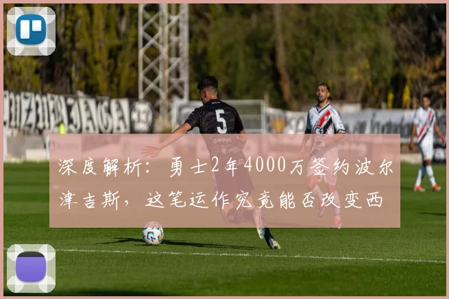 深度解析:勇士2年4000万签约波尔津吉斯,这笔运作究竟能否改变西部格局?