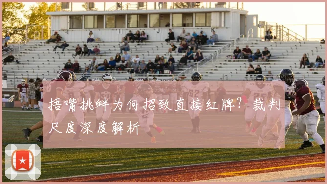 捂嘴挑衅为何招致直接红牌?裁判尺度深度解析