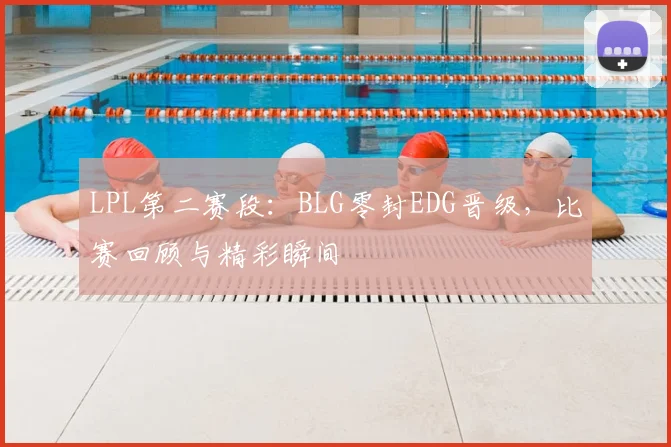 LPL第二赛段：BLG零封EDG晋级，比赛回顾与精彩瞬间