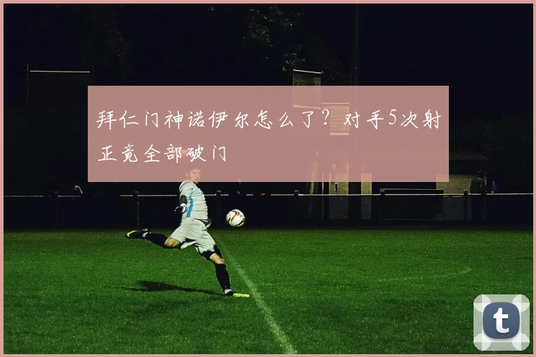 拜仁门神诺伊尔怎么了？对手5次射正竟全部破门