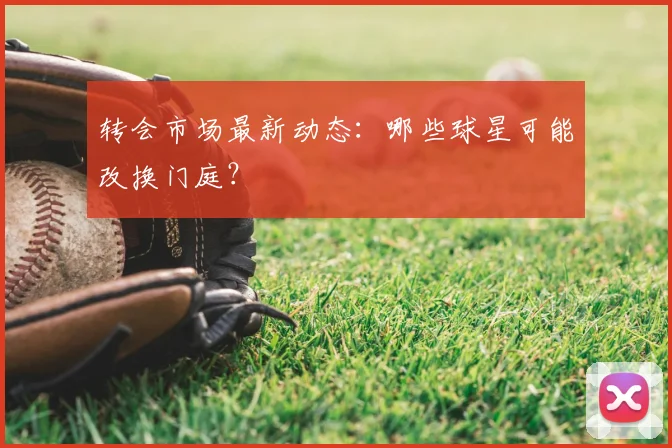 转会市场最新动态:哪些球星可能改换门庭?