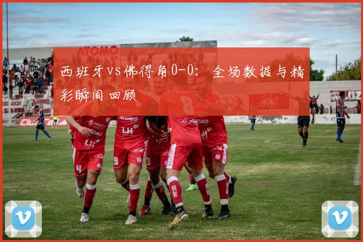 西班牙vs佛得角0-0:全场数据与精彩瞬间回顾