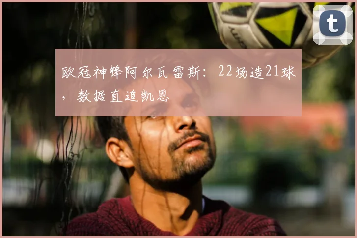 欧冠神锋阿尔瓦雷斯：22场造21球，数据直追凯恩