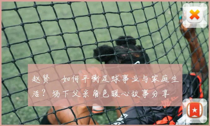 赵贤祐如何平衡足球事业与家庭生活？场下父亲角色暖心故事分享