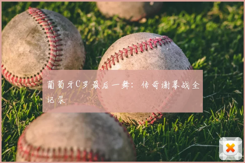 葡萄牙C罗最后一舞:传奇谢幕战全记录