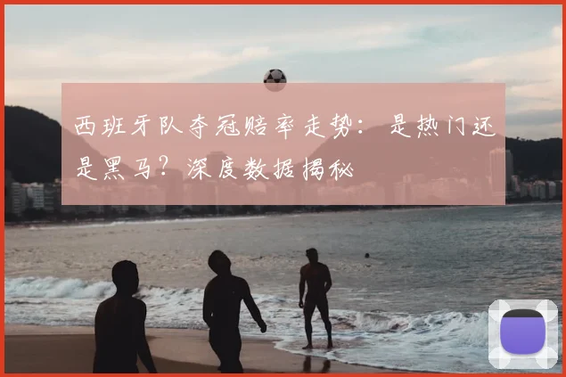 西班牙队夺冠赔率走势:是热门还是黑马?深度数据揭秘