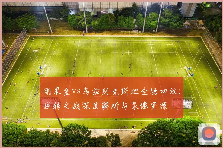刚果金vs乌兹别克斯坦全场回放:逆转之战深度解析与录像资源