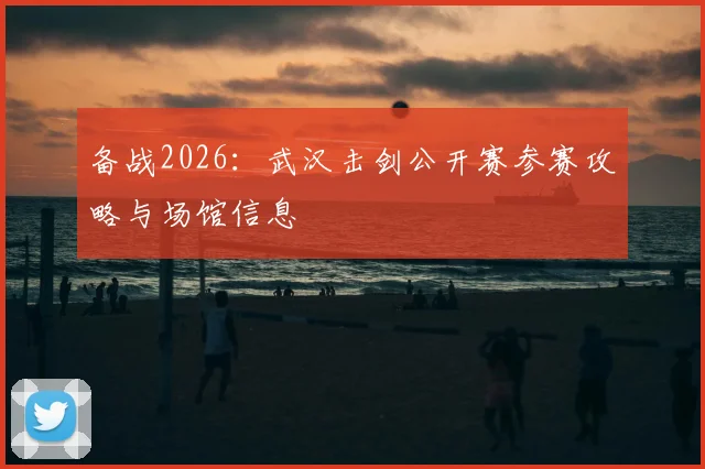 备战2026：武汉击剑公开赛参赛攻略与场馆信息