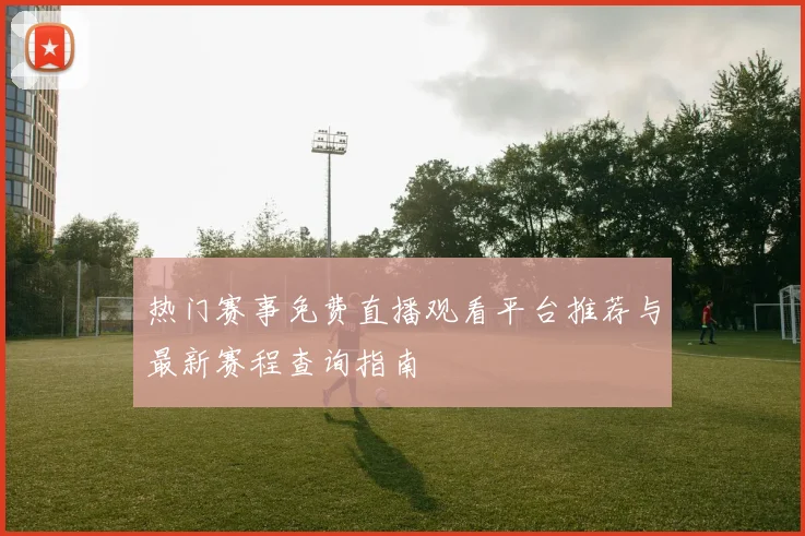 热门赛事免费直播观看平台推荐与最新赛程查询指南