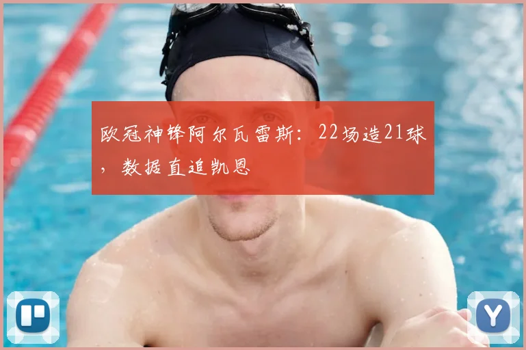 欧冠神锋阿尔瓦雷斯:22场造21球,数据直追凯恩