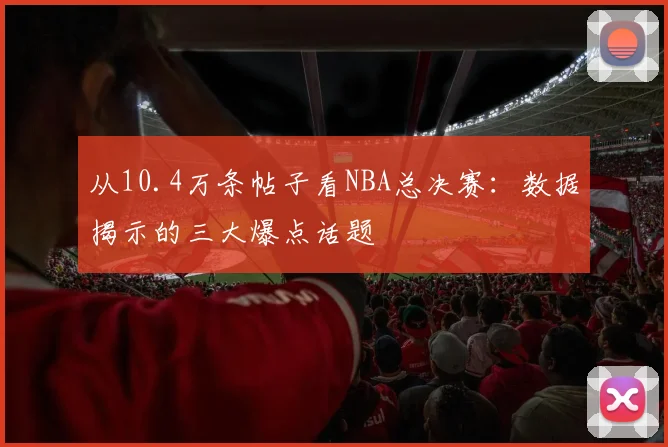 从10.4万条帖子看NBA总决赛:数据揭示的三大爆点话题