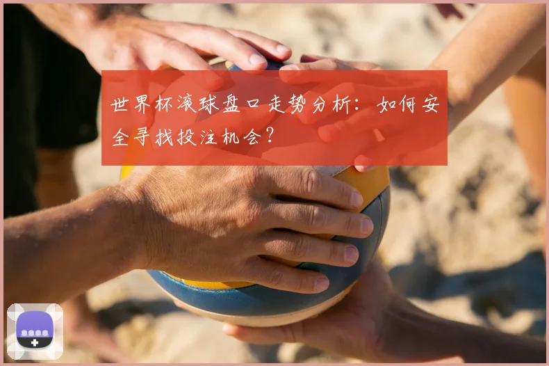 世界杯滚球盘口走势分析:如何安全寻找投注机会?