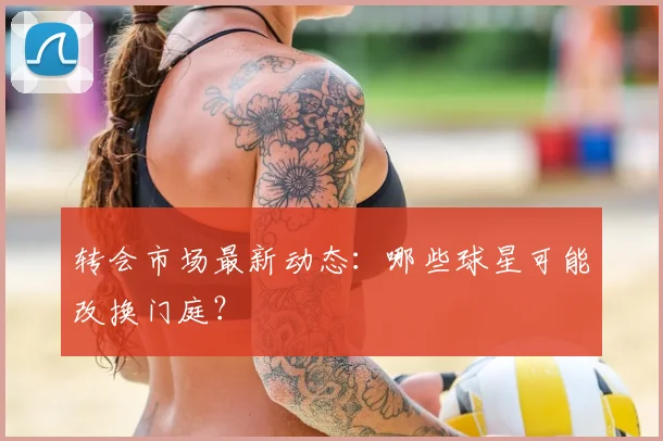 转会市场最新动态：哪些球星可能改换门庭？