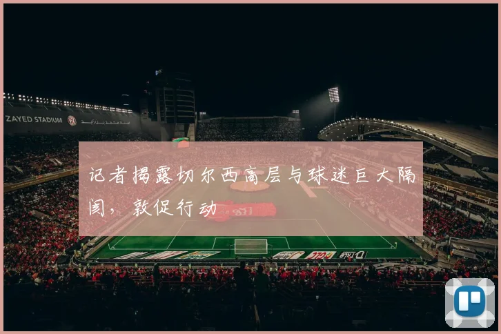 记者揭露切尔西高层与球迷巨大隔阂，敦促行动