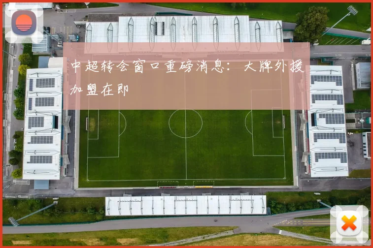 中超转会窗口重磅消息：大牌外援加盟在即