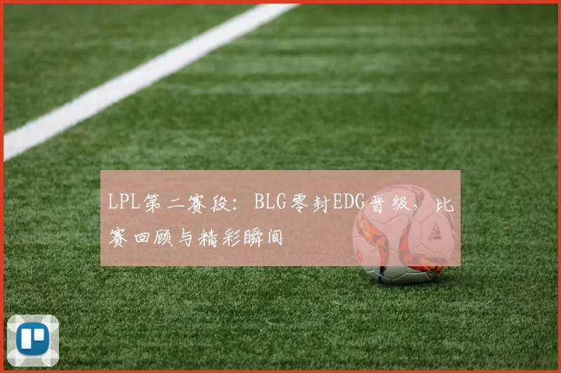 LPL第二赛段：BLG零封EDG晋级，比赛回顾与精彩瞬间