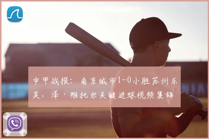 中甲战报:南京城市1-0小胜苏州东吴,泽·维托尔关键进球视频集锦与赛后深度分析