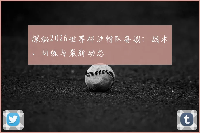 探秘2026世界杯沙特队备战:战术、训练与最新动态