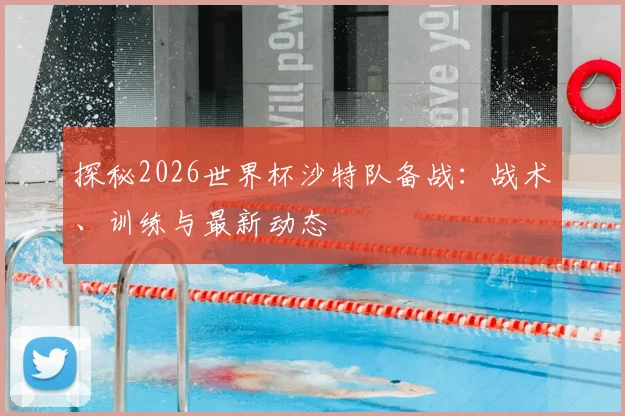 探秘2026世界杯沙特队备战：战术、训练与最新动态