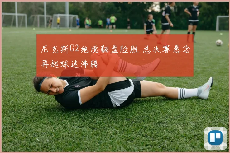 尼克斯G2绝境翻盘险胜 总决赛悬念再起球迷沸腾