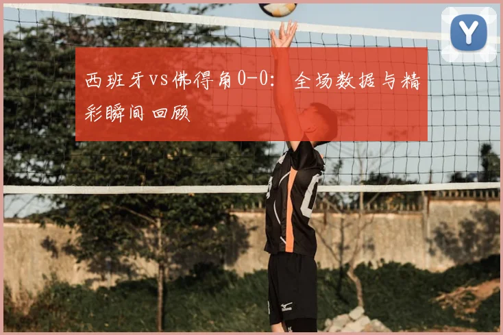西班牙vs佛得角0-0:全场数据与精彩瞬间回顾