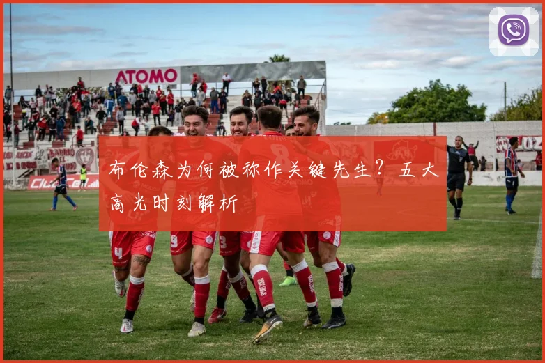 布伦森为何被称作关键先生？五大高光时刻解析