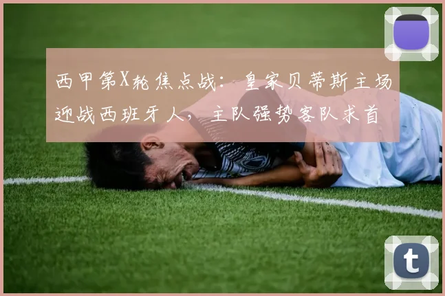 西甲第X轮焦点战:皇家贝蒂斯主场迎战西班牙人,主队强势客队求首胜(附深度前瞻)