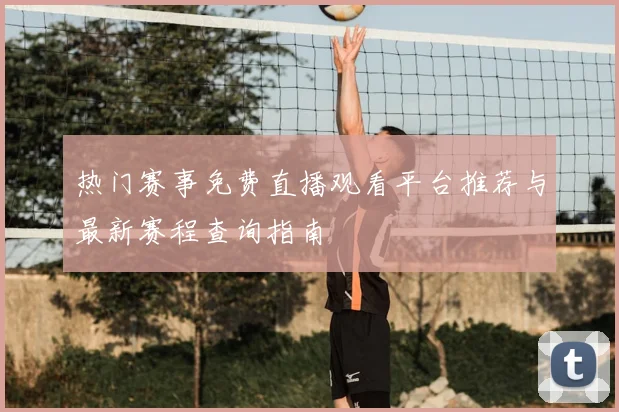 热门赛事免费直播观看平台推荐与最新赛程查询指南